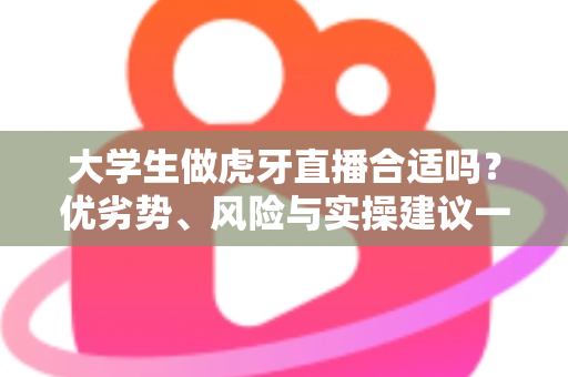 大学生做虎牙直播合适吗？优劣势、风险与实操建议一次讲透，帮你做出理性选择