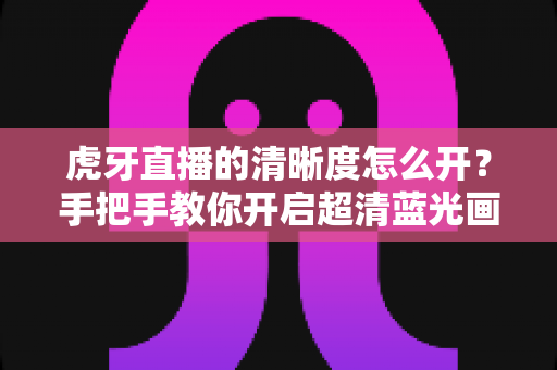 虎牙直播的清晰度怎么开?手把手教你开启超清蓝光画质,享受极致流畅的观赛体验 虎牙直播的清晰度怎么开?手把手教你开启超清蓝光画质,享受极致流畅的观赛体验