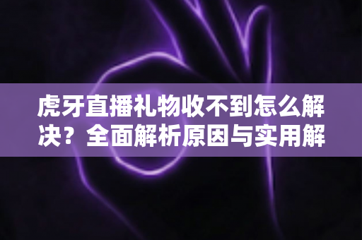 虎牙直播礼物收不到怎么解决？全面解析原因与实用解决技巧，助你快速恢复礼物收益