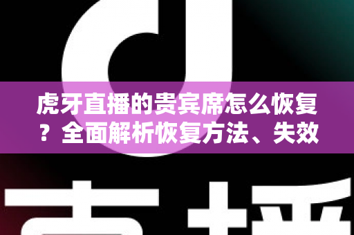 虎牙直播的贵宾席怎么恢复？全面解析恢复方法、失效原因与实用避坑指南