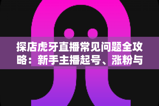 探店虎牙直播常见问题全攻略:新手主播起号、涨粉与变现的一站式实战指南 探店虎牙直播常见问题全攻略:新手主播起号、涨粉与变现的一站式实战指南