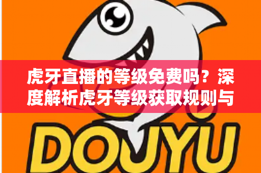 虎牙直播的等级免费吗?深度解析虎牙等级获取规则与免费升级攻略 虎牙直播的等级免费吗?深度解析虎牙等级获取规则与免费升级攻略