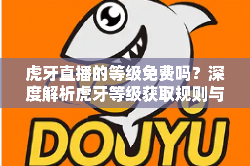 虎牙直播的等级免费吗？深度解析虎牙等级获取规则与免费升级攻略