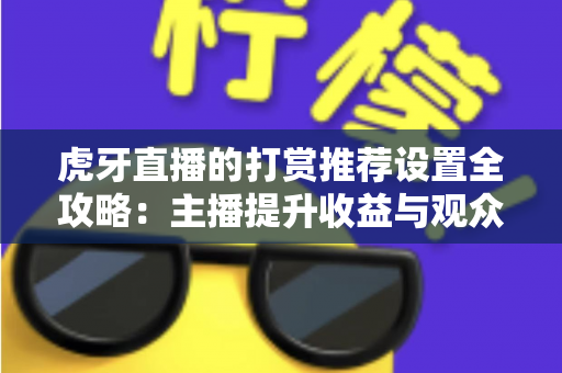 虎牙直播的打赏推荐设置全攻略：主播提升收益与观众优化体验的必备指南
