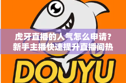 虎牙直播的人气怎么申请?新手主播快速提升直播间热度的全流程实用指南 虎牙直播的人气怎么申请?新手主播快速提升直播间热度的全流程实用指南