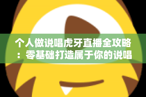 个人做说唱虎牙直播全攻略：零基础打造属于你的说唱直播间