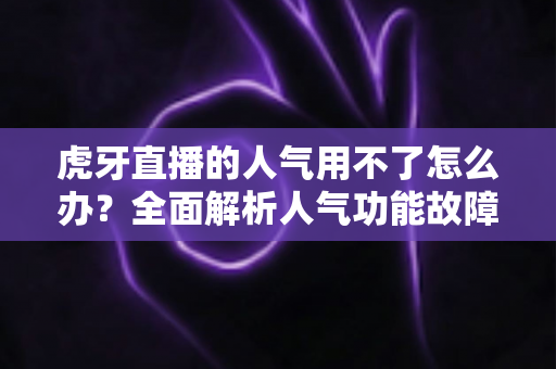 虎牙直播的人气用不了怎么办？全面解析人气功能故障排查与解决方案