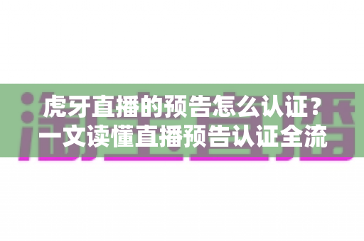 虎牙直播的预告怎么认证？一文读懂直播预告认证全流程与运营技巧