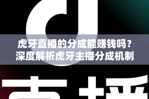 虎牙直播的分成能赚钱吗？深度解析虎牙主播分成机制与真实收益潜力