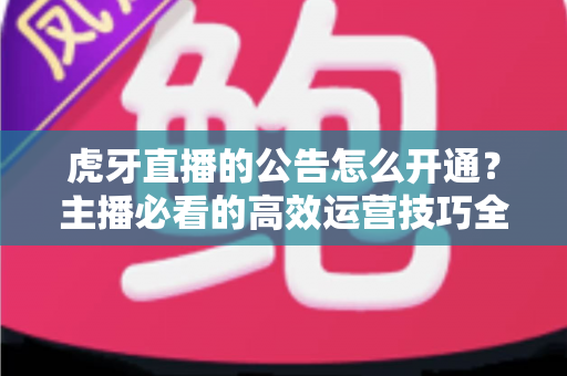 虎牙直播的公告怎么开通？主播必看的高效运营技巧全解析
