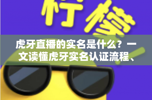 虎牙直播的实名是什么？一文读懂虎牙实名认证流程、作用与常见问题