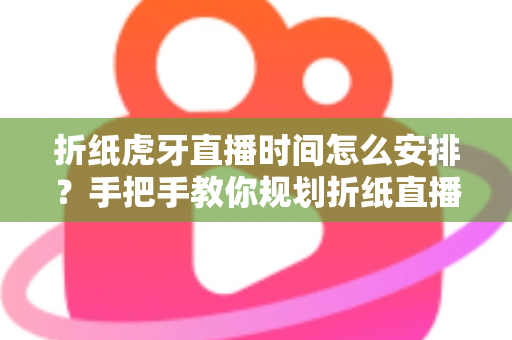 折纸虎牙直播时间怎么安排？手把手教你规划折纸直播的黄金时段与开播节奏