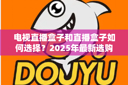 电视直播盒子和直播盒子如何选择？2025年最新选购攻略助你避坑省钱