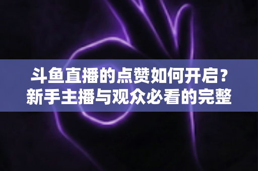 斗鱼直播的点赞如何开启？新手主播与观众必看的完整实操指南
