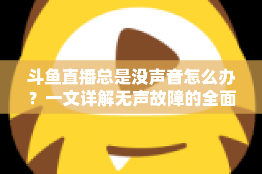 斗鱼直播总是没声音怎么办？一文详解无声故障的全面排查与解决攻略