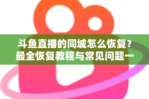斗鱼直播的同城怎么恢复？最全恢复教程与常见问题一网打尽