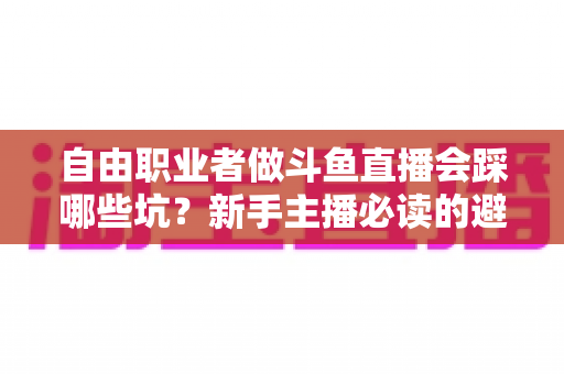 自由职业者做斗鱼直播会踩哪些坑?新手主播必读的避坑全攻略 自由职业者做斗鱼直播会踩哪些坑?新手主播必读的避坑全攻略