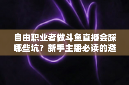 自由职业者做斗鱼直播会踩哪些坑？新手主播必读的避坑全攻略