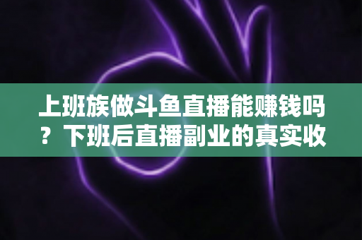 上班族做斗鱼直播能赚钱吗？下班后直播副业的真实收入分析与实操攻略