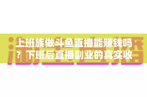 上班族做斗鱼直播能赚钱吗？下班后直播副业的真实收入分析与实操攻略