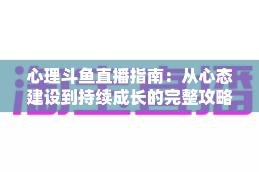 心理斗鱼直播指南:从心态建设到持续成长的完整攻略 心理斗鱼直播指南:从心态建设到持续成长的完整攻略