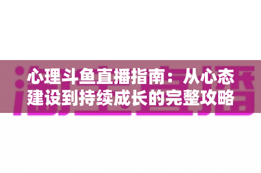 心理斗鱼直播指南:从心态建设到持续成长的完整攻略 心理斗鱼直播指南:从心态建设到持续成长的完整攻略