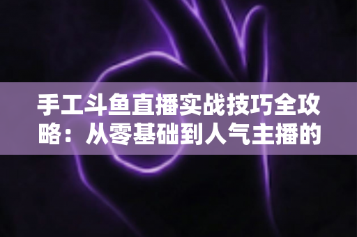 手工斗鱼直播实战技巧全攻略:从零基础到人气主播的完整实战指南 手工斗鱼直播实战技巧全攻略:从零基础到人气主播的完整实战指南