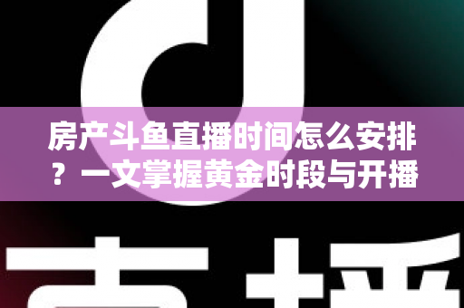 房产斗鱼直播时间怎么安排？一文掌握黄金时段与开播策略，助你快速涨粉获客