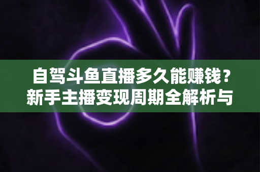 自驾斗鱼直播多久能赚钱?新手主播变现周期全解析与实用赚钱攻略 自驾斗鱼直播多久能赚钱?新手主播变现周期全解析与实用赚钱攻略