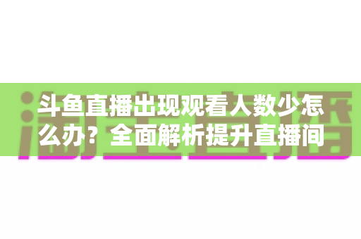 斗鱼直播出现观看人数少怎么办?全面解析提升直播间人气与流量的实用策略 斗鱼直播出现观看人数少怎么办?全面解析提升直播间人气与流量的实用策略