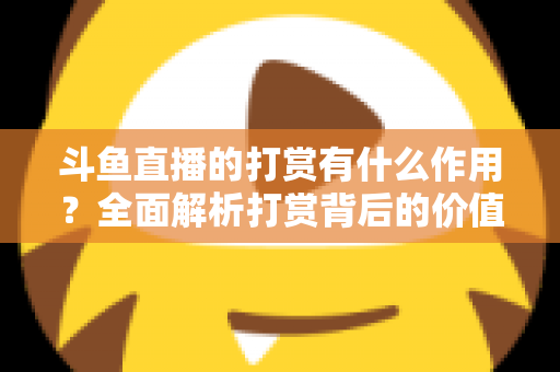斗鱼直播的打赏有什么作用？全面解析打赏背后的价值、权益与意义