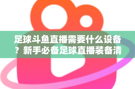 足球斗鱼直播需要什么设备？新手必备足球直播装备清单与配置全攻略