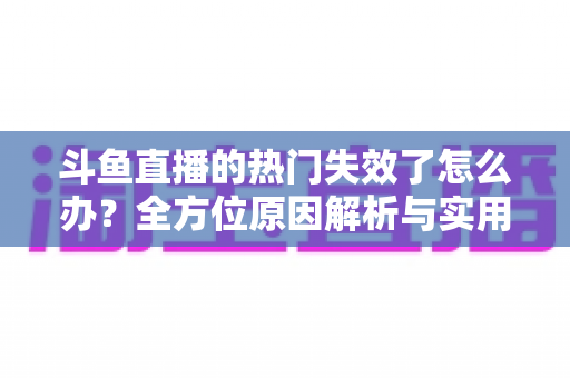 斗鱼直播的热门失效了怎么办?全方位原因解析与实用修复指南助你快速恢复 斗鱼直播的热门失效了怎么办?全方位原因解析与实用修复指南助你快速恢复