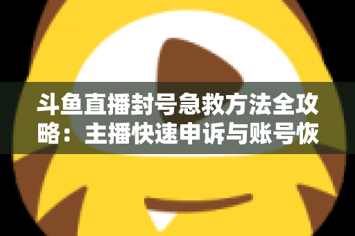 斗鱼直播封号急救方法全攻略:主播快速申诉与账号恢复实用指南 斗鱼直播封号急救方法全攻略:主播快速申诉与账号恢复实用指南