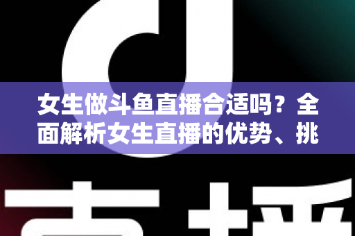 女生做斗鱼直播合适吗?全面解析女生直播的优势、挑战与成功路径 女生做斗鱼直播合适吗?全面解析女生直播的优势、挑战与成功路径