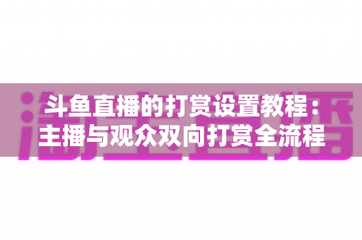 斗鱼直播的打赏设置教程:主播与观众双向打赏全流程实操指南,快速开启你的直播收益之路 斗鱼直播的打赏设置教程:主播与观众双向打赏全流程实操指南,快速开启你的直播收益之路