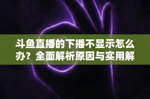 斗鱼直播的下播不显示怎么办?全面解析原因与实用解决方法,快速恢复流畅观看体验 斗鱼直播的下播不显示怎么办?全面解析原因与实用解决方法,快速恢复流畅观看体验