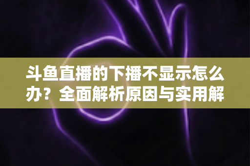 斗鱼直播的下播不显示怎么办?全面解析原因与实用解决方法,快速恢复流畅观看体验 斗鱼直播的下播不显示怎么办?全面解析原因与实用解决方法,快速恢复流畅观看体验