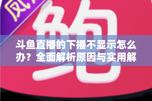 斗鱼直播的下播不显示怎么办？全面解析原因与实用解决方法，快速恢复流畅观看体验