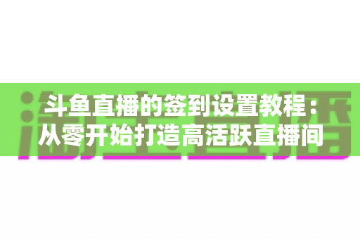 斗鱼直播的签到设置教程:从零开始打造高活跃直播间的完整指南 斗鱼直播的签到设置教程:从零开始打造高活跃直播间的完整指南