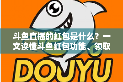 斗鱼直播的红包是什么?一文读懂斗鱼红包功能、领取方法与常见问题全解析 斗鱼直播的红包是什么?一文读懂斗鱼红包功能、领取方法与常见问题全解析
