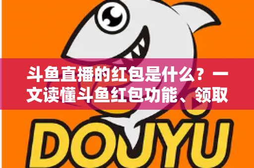 斗鱼直播的红包是什么?一文读懂斗鱼红包功能、领取方法与常见问题全解析 斗鱼直播的红包是什么?一文读懂斗鱼红包功能、领取方法与常见问题全解析