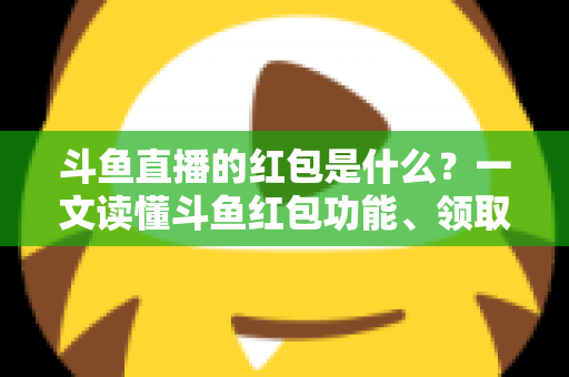 斗鱼直播的红包是什么？一文读懂斗鱼红包功能、领取方法与常见问题全解析