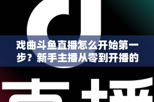 戏曲斗鱼直播怎么开始第一步？新手主播从零到开播的完整实战指南