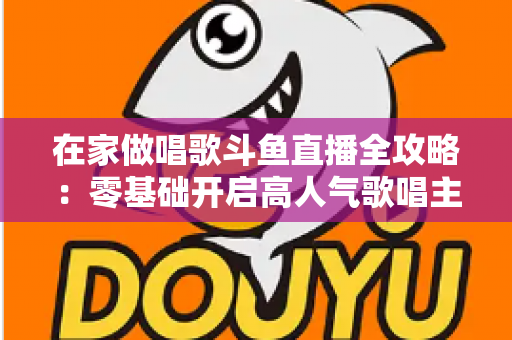 在家做唱歌斗鱼直播全攻略:零基础开启高人气歌唱主播之路 在家做唱歌斗鱼直播全攻略:零基础开启高人气歌唱主播之路