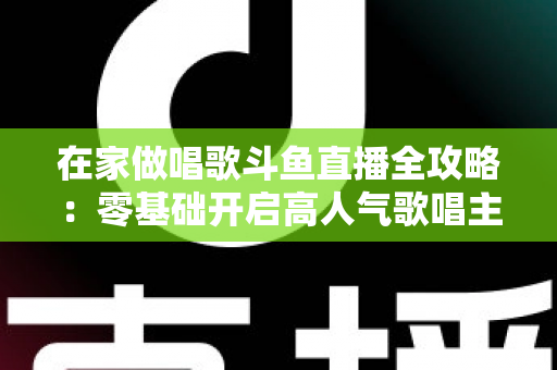 在家做唱歌斗鱼直播全攻略:零基础开启高人气歌唱主播之路 在家做唱歌斗鱼直播全攻略:零基础开启高人气歌唱主播之路