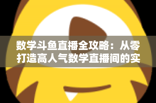 数学斗鱼直播全攻略：从零打造高人气数学直播间的实战宝典