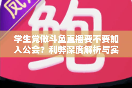 学生党做斗鱼直播要不要加入公会?利弊深度解析与实用避坑指南 学生党做斗鱼直播要不要加入公会?利弊深度解析与实用避坑指南