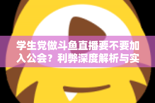 学生党做斗鱼直播要不要加入公会?利弊深度解析与实用避坑指南 学生党做斗鱼直播要不要加入公会?利弊深度解析与实用避坑指南