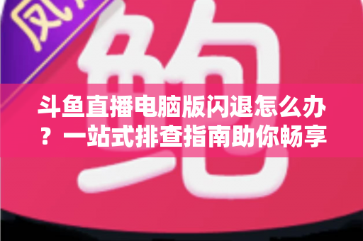 斗鱼直播电脑版闪退怎么办?一站式排查指南助你畅享直播不中断 斗鱼直播电脑版闪退怎么办?一站式排查指南助你畅享直播不中断